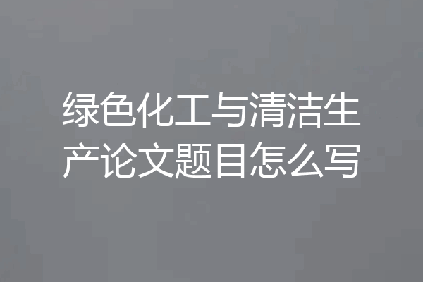绿色化工与清洁生产论文题目怎么写