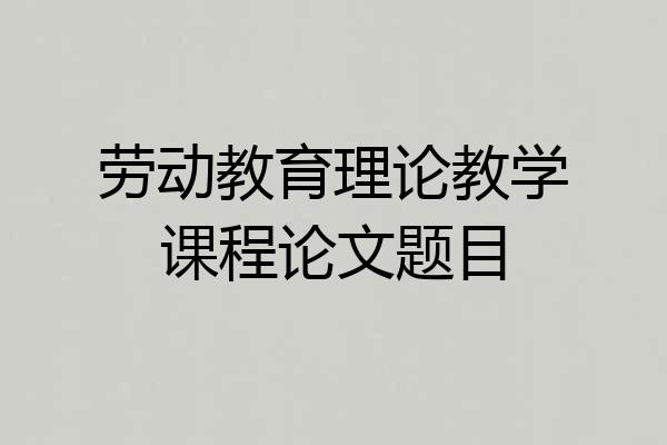 劳动教育理论教学课程论文题目