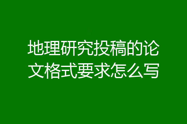 地理研究投稿的论文格式要求怎么写