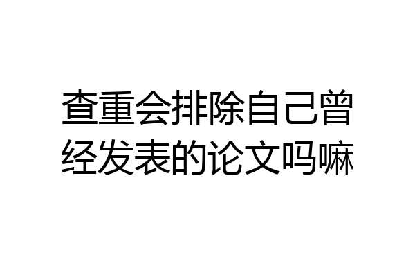 查重会排除自己曾经发表的论文吗嘛