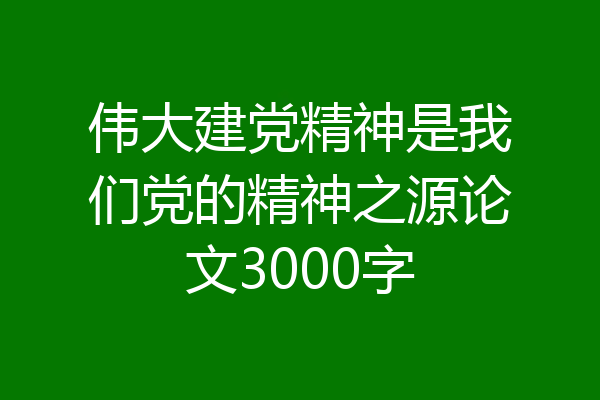伟大建党精神是我们党的精神之源论文3000字