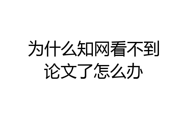 为什么知网看不到论文了怎么办