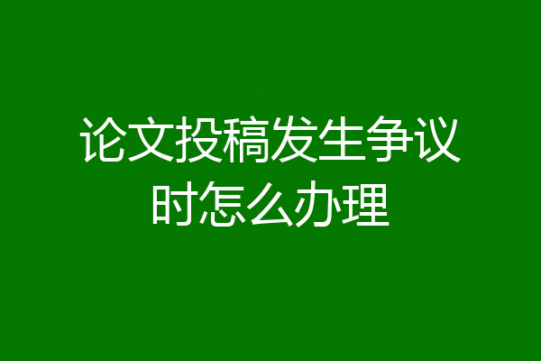 论文投稿发生争议时怎么办理