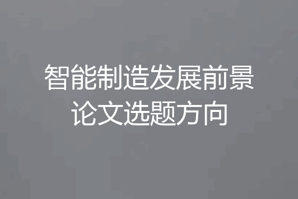 智能制造发展前景论文选题方向