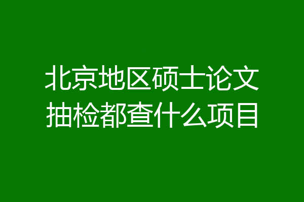 北京地区硕士论文抽检都查什么项目
