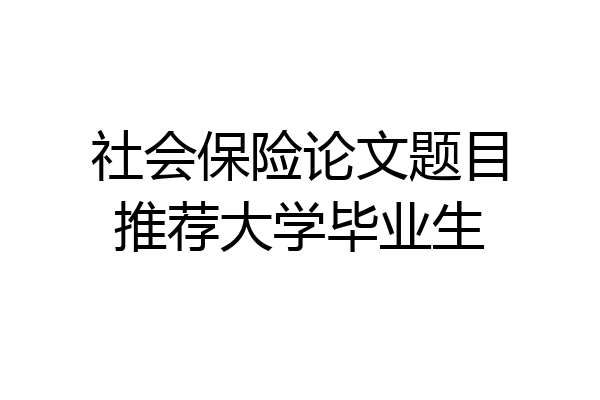 社会保险论文题目推荐大学毕业生