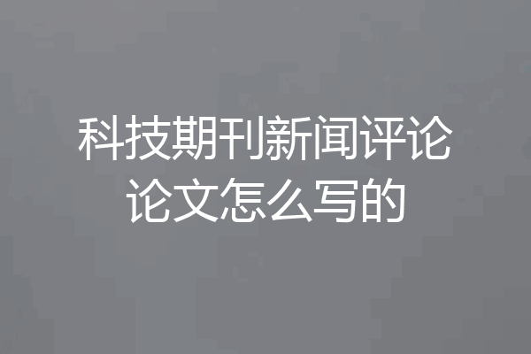 科技期刊新闻评论论文怎么写的