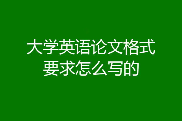 大学英语论文格式要求怎么写的