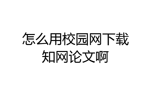 怎么用校园网下载知网论文啊