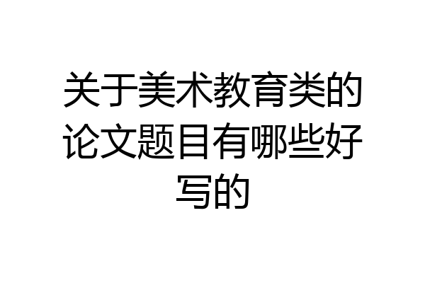 关于美术教育类的论文题目有哪些好写的