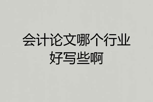 会计论文哪个行业好写些啊