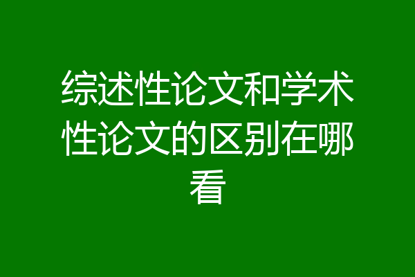 综述性论文和学术性论文的区别在哪看