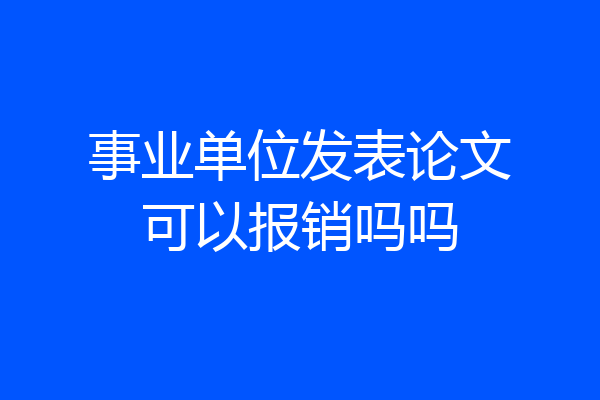 事业单位发表论文可以报销吗吗