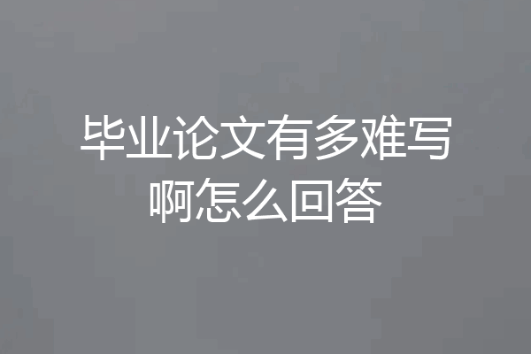 毕业论文有多难写啊怎么回答