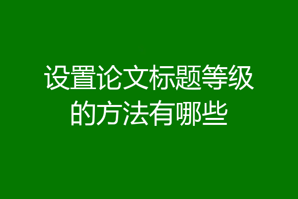 设置论文标题等级的方法有哪些