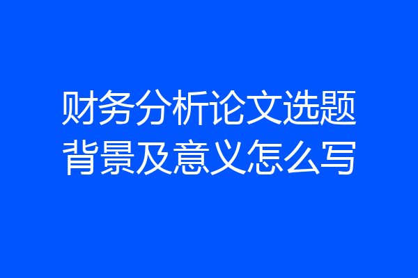财务分析论文选题背景及意义怎么写