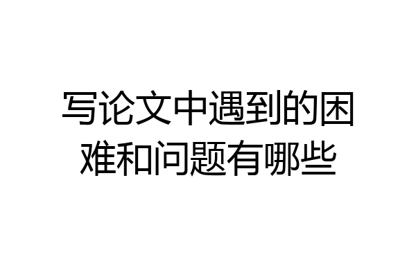 写论文中遇到的困难和问题有哪些