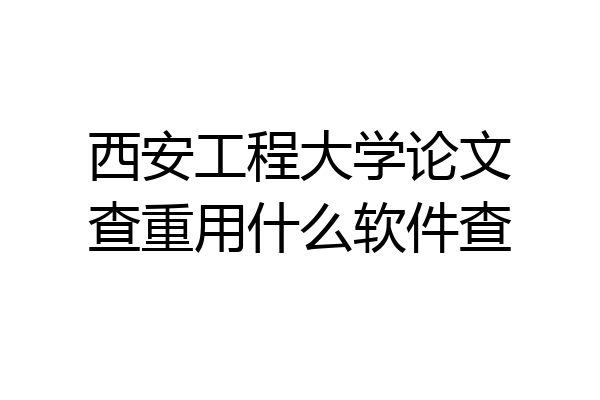 西安工程大学论文查重用什么软件查
