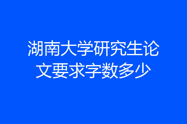 湖南大学研究生论文要求字数多少