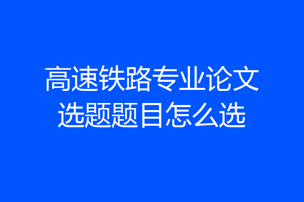 高速铁路专业论文选题题目怎么选