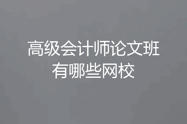 高级会计师论文班有哪些网校