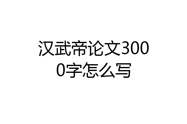 汉武帝论文3000字怎么写
