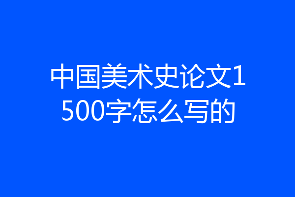 中国美术史论文1500字怎么写的