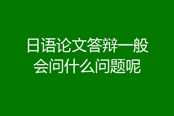 日语论文答辩一般会问什么问题呢