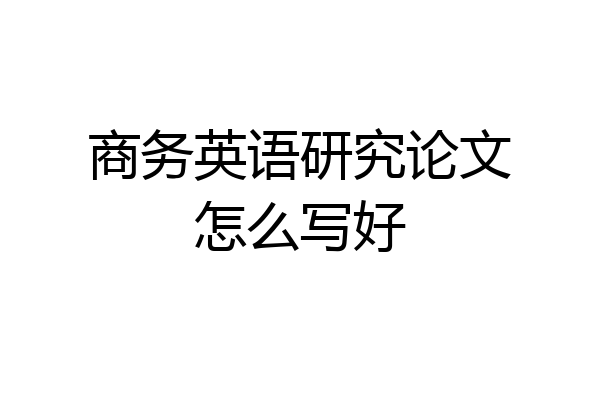 商务英语研究论文怎么写好