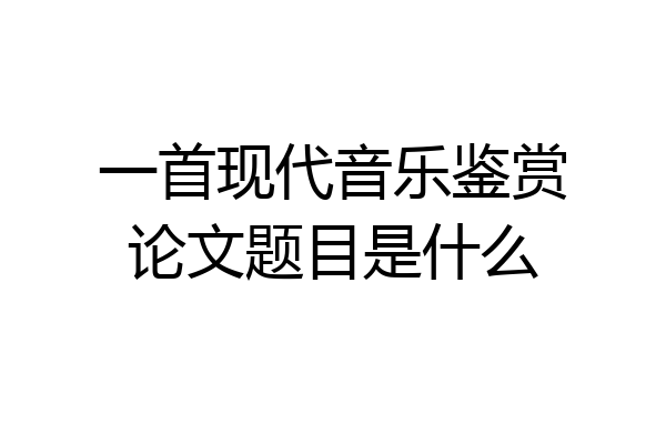 一首现代音乐鉴赏论文题目是什么