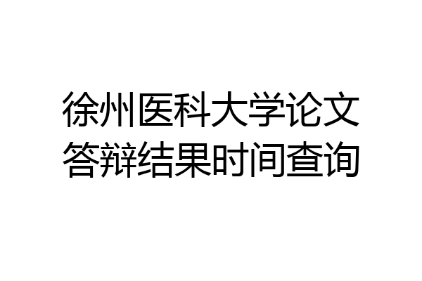 徐州医科大学论文答辩结果时间查询