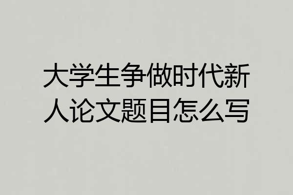 大学生争做时代新人论文题目怎么写