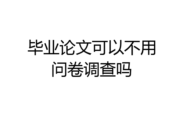 毕业论文可以不用问卷调查吗