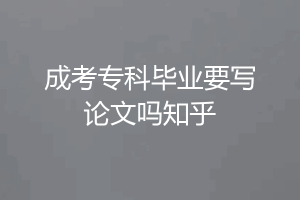 成考专科毕业要写论文吗知乎