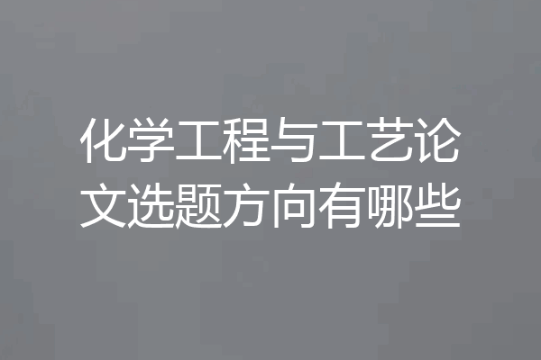 化学工程与工艺论文选题方向有哪些