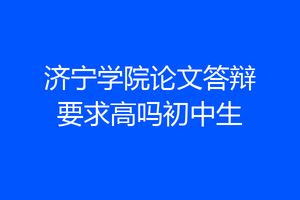 济宁学院论文答辩要求高吗初中生