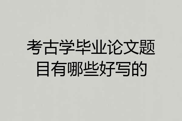 考古学毕业论文题目有哪些好写的