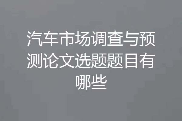 汽车市场调查与预测论文选题题目有哪些