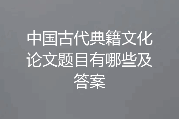 中国古代典籍文化论文题目有哪些及答案