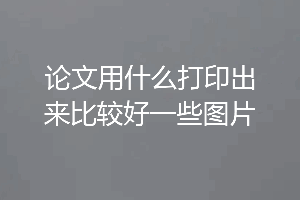 论文用什么打印出来比较好一些图片