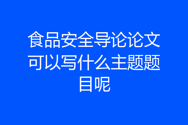 食品安全导论论文可以写什么主题题目呢