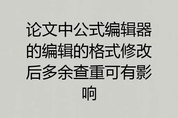 论文中公式编辑器的编辑的格式修改后多余查重可有影响