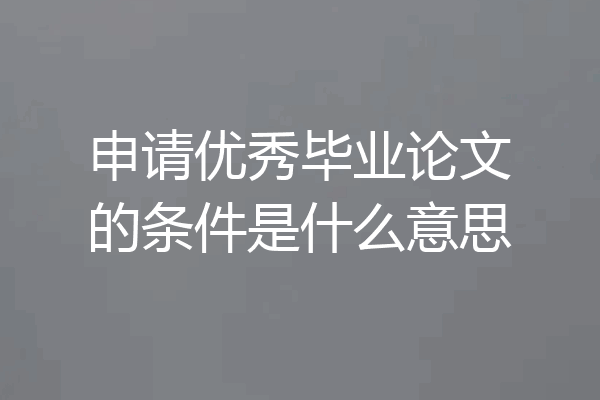 申请优秀毕业论文的条件是什么意思