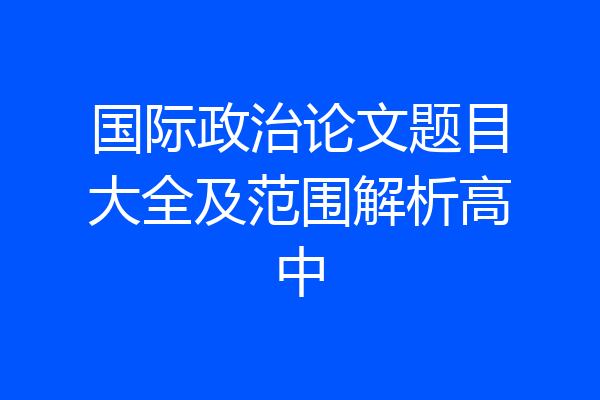 国际政治论文题目大全及范围解析高中