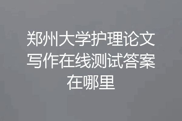 郑州大学护理论文写作在线测试答案在哪里