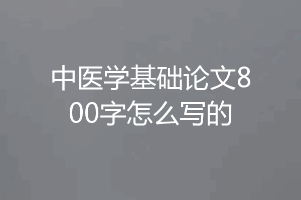 中医学基础论文800字怎么写的