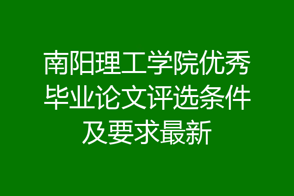 南阳理工学院优秀毕业论文评选条件及要求最新