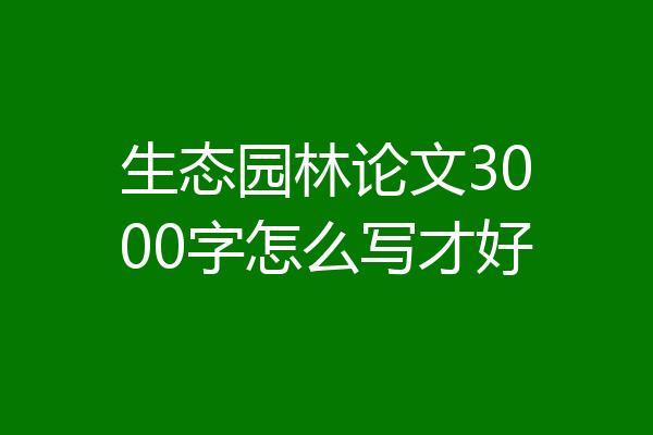 生态园林论文3000字怎么写才好