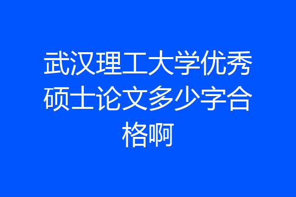 武汉理工大学优秀硕士论文多少字合格啊