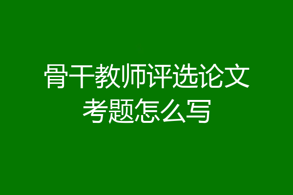 骨干教师评选论文考题怎么写